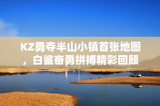 KZ勇夺半山小镇首张地图，白鲨奋勇拼搏精彩回顾