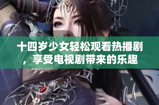 十四岁少女轻松观看热播剧，享受电视剧带来的乐趣