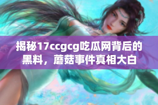 揭秘17ccgcg吃瓜网背后的黑料，蘑菇事件真相大白