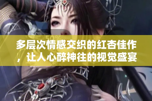 多层次情感交织的红杏佳作，让人心醉神往的视觉盛宴