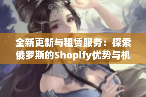 全新更新与租赁服务：探索俄罗斯的Shopify优势与机遇