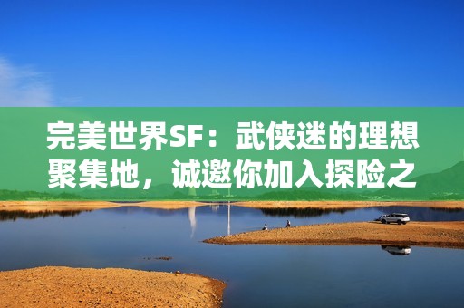 完美世界SF：武侠迷的理想聚集地，诚邀你加入探险之旅