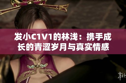 发小C1V1的林浅：携手成长的青涩岁月与真实情感