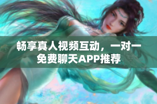 畅享真人视频互动，一对一免费聊天APP推荐