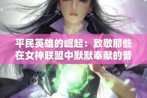 平民英雄的崛起：致敬那些在女神联盟中默默奉献的普通玩家