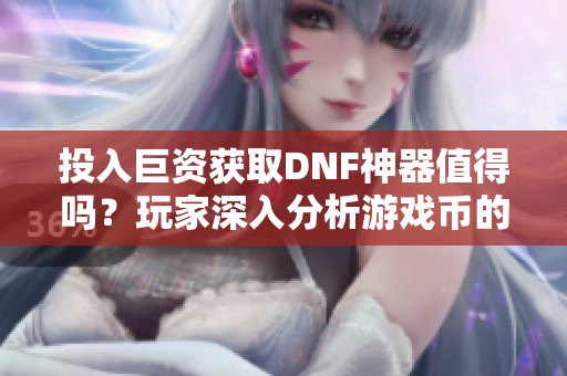 投入巨资获取DNF神器值得吗？玩家深入分析游戏币的价值与意义