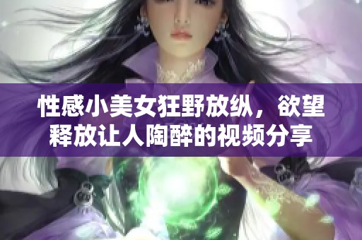 性感小美女狂野放纵，欲望释放让人陶醉的视频分享