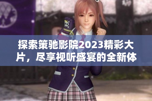 探索策驰影院2023精彩大片，尽享视听盛宴的全新体验