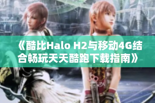 《酷比Halo H2与移动4G结合畅玩天天酷跑下载指南》