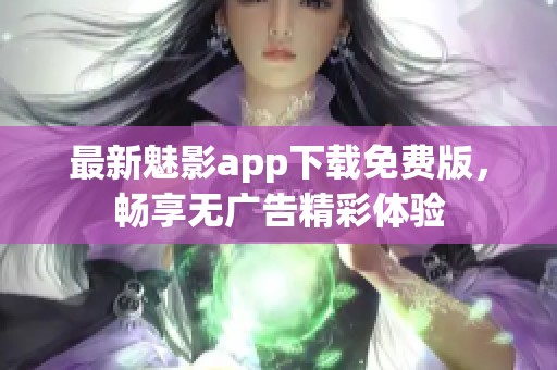 最新魅影app下载免费版，畅享无广告精彩体验