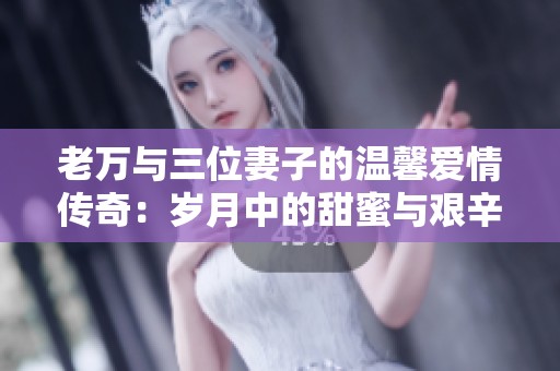 老万与三位妻子的温馨爱情传奇：岁月中的甜蜜与艰辛