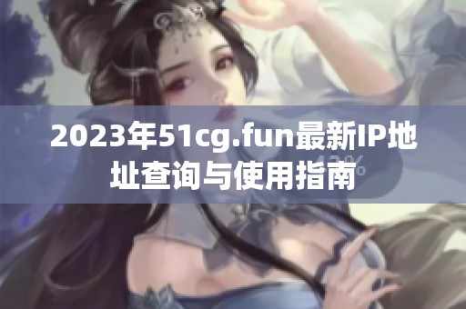 2023年51cg.fun最新IP地址查询与使用指南