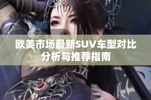 欧美市场最新SUV车型对比分析与推荐指南