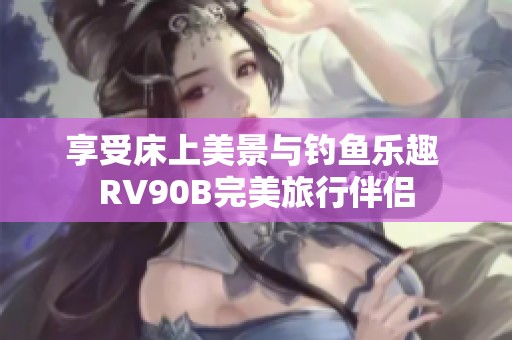 享受床上美景与钓鱼乐趣 RV90B完美旅行伴侣