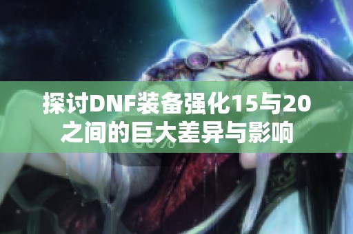 探讨DNF装备强化15与20之间的巨大差异与影响