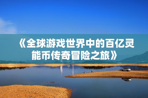 《全球游戏世界中的百亿灵能币传奇冒险之旅》