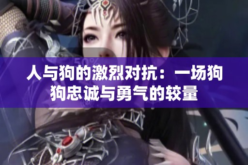 人与狗的激烈对抗：一场狗狗忠诚与勇气的较量