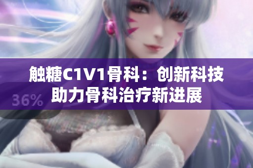 触糖C1V1骨科：创新科技助力骨科治疗新进展