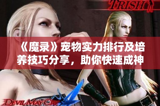 《魔录》宠物实力排行及培养技巧分享，助你快速成神！