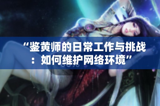 “鉴黄师的日常工作与挑战：如何维护网络环境”