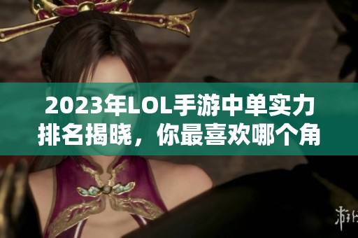 2023年LOL手游中单实力排名揭晓，你最喜欢哪个角色呢