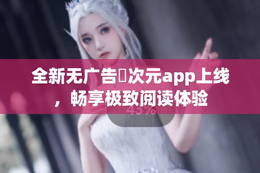 全新无广告囧次元app上线，畅享极致阅读体验