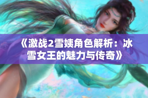 《激战2雪姨角色解析：冰雪女王的魅力与传奇》