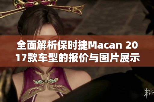 全面解析保时捷Macan 2017款车型的报价与图片展示