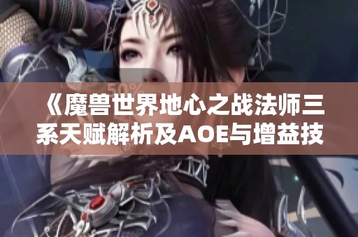 《魔兽世界地心之战法师三系天赋解析及AOE与增益技能技巧》