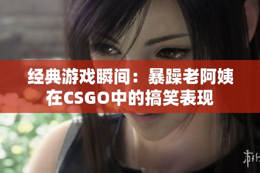 经典游戏瞬间：暴躁老阿姨在CSGO中的搞笑表现