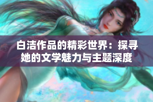 白洁作品的精彩世界：探寻她的文学魅力与主题深度