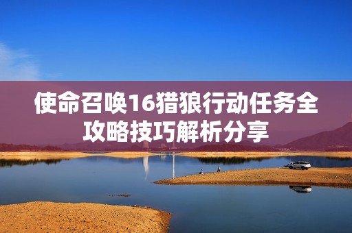 使命召唤16猎狼行动任务全攻略技巧解析分享