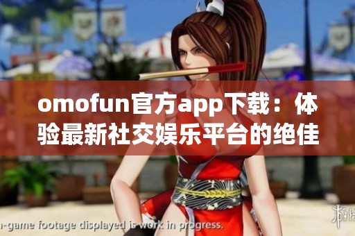 omofun官方app下载：体验最新社交娱乐平台的绝佳选择