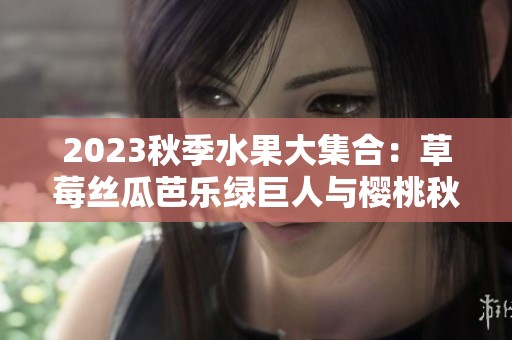 2023秋季水果大集合：草莓丝瓜芭乐绿巨人与樱桃秋葵的美味搭配