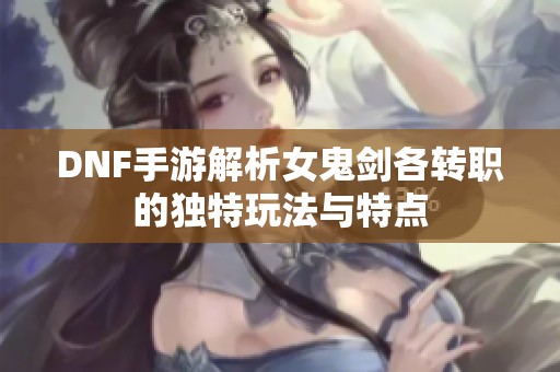 DNF手游解析女鬼剑各转职的独特玩法与特点