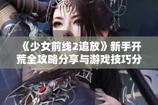 《少女前线2追放》新手开荒全攻略分享与游戏技巧分析