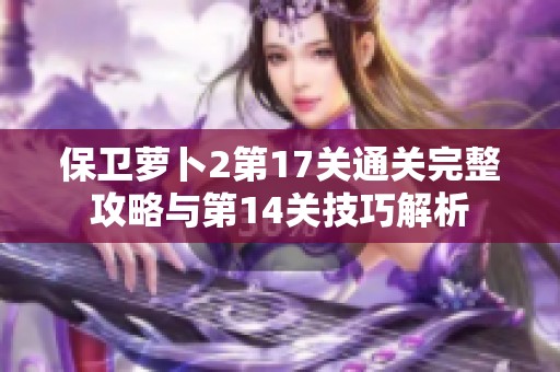 保卫萝卜2第17关通关完整攻略与第14关技巧解析