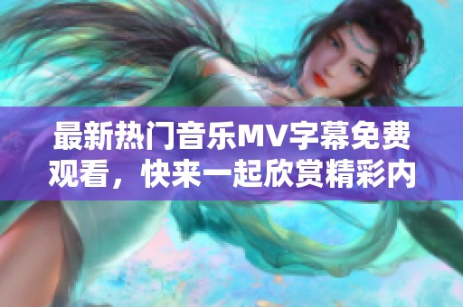 最新热门音乐MV字幕免费观看，快来一起欣赏精彩内容！