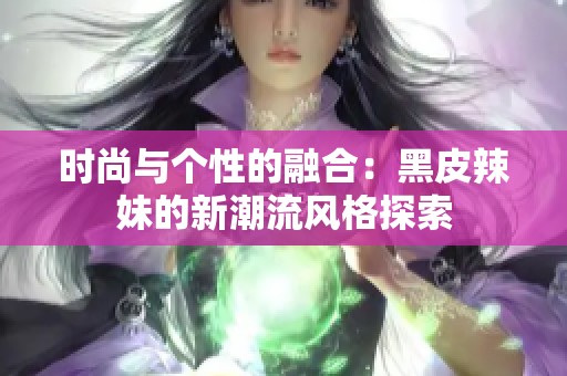 时尚与个性的融合：黑皮辣妹的新潮流风格探索