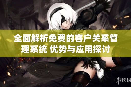 全面解析免费的客户关系管理系统 优势与应用探讨