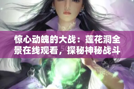 惊心动魄的大战：莲花洞全景在线观看，探秘神秘战斗场景