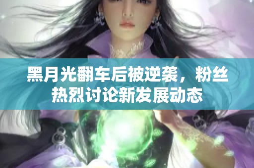 黑月光翻车后被逆袭，粉丝热烈讨论新发展动态