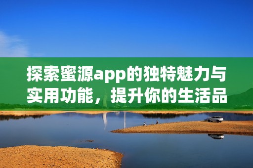 探索蜜源app的独特魅力与实用功能，提升你的生活品质