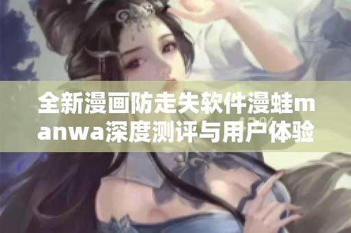 全新漫画防走失软件漫蛙manwa深度测评与用户体验分析