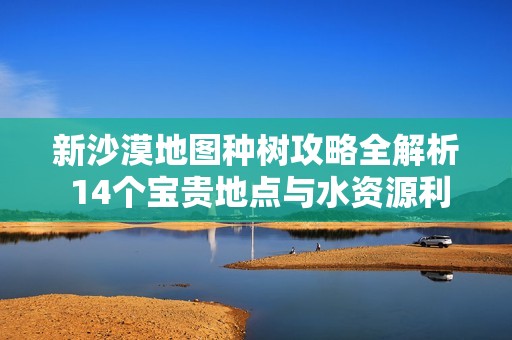 新沙漠地图种树攻略全解析 14个宝贵地点与水资源利用秘诀