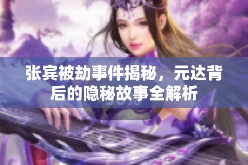 张宾被劫事件揭秘，元达背后的隐秘故事全解析