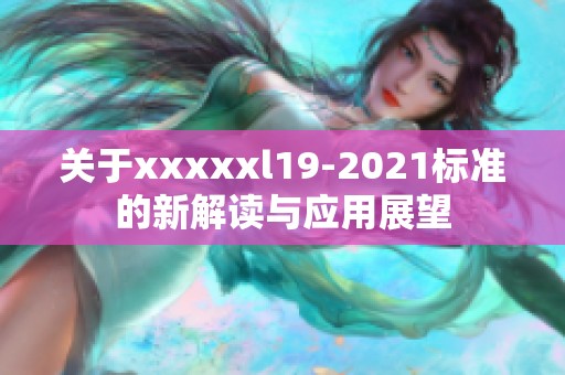 关于xxxxxl19-2021标准的新解读与应用展望