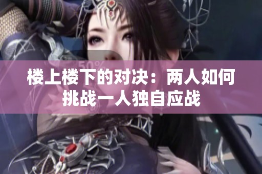 楼上楼下的对决：两人如何挑战一人独自应战