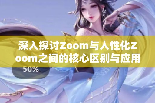 深入探讨Zoom与人性化Zoom之间的核心区别与应用分析