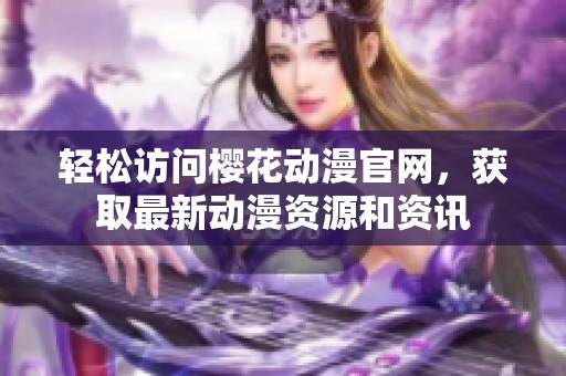 轻松访问樱花动漫官网，获取最新动漫资源和资讯